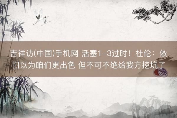 吉祥访(中国)手机网 活塞1-3过时！杜伦：依旧以为咱们更出色 但不可不绝给我方挖坑了