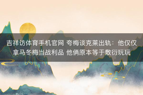 吉祥访体育手机官网 夸梅谈克莱出轨:他仅仅拿马冬梅当战利品 他俩原本等于敷衍玩玩