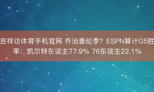 吉祥访体育手机官网 乔治垂纶季？ESPN算计G5胜率：凯尔特东谈主77.9% 76东谈主22.1%
