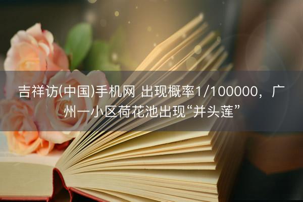 吉祥访(中国)手机网 出现概率1/100000，广州一小区荷花池出现“并头莲”