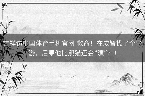 吉祥访中国体育手机官网 救命！在成皆找了个导游，后果他比熊猫还会“演”？！