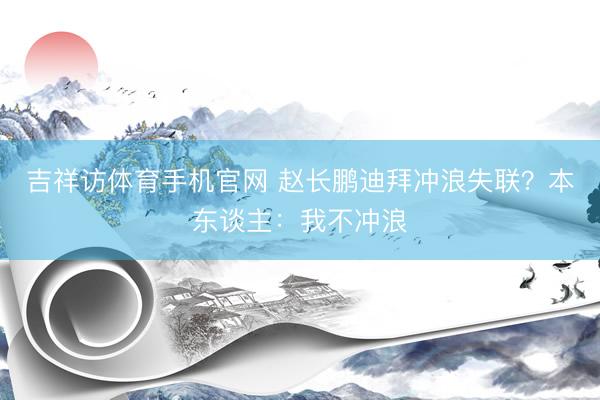 吉祥访体育手机官网 赵长鹏迪拜冲浪失联？本东谈主：我不冲浪