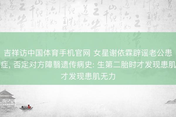 吉祥访中国体育手机官网 女星谢依霖辟谣老公患渐冻症， 否定对方障翳遗传病史: 生第二胎时才发现患肌无力