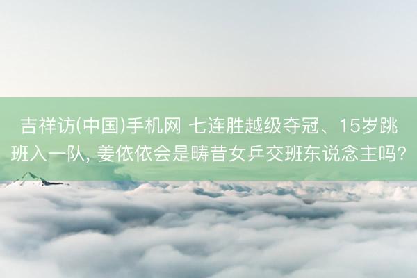 吉祥访(中国)手机网 七连胜越级夺冠、15岁跳班入一队， 姜依依会是畴昔女乒交班东说念主吗?