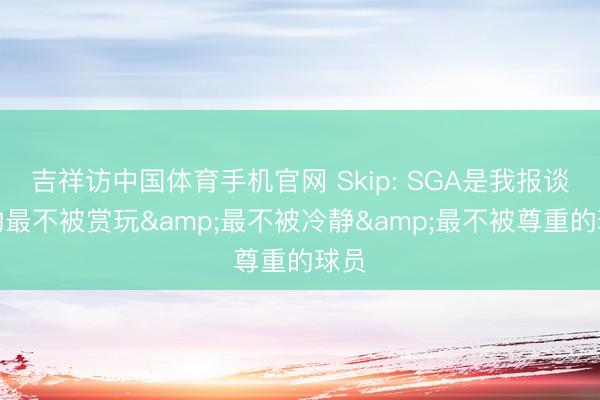 吉祥访中国体育手机官网 Skip: SGA是我报谈过的最不被赏玩&最不被冷静&最不被尊重的球员