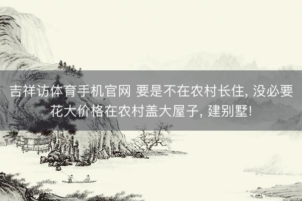 吉祥访体育手机官网 要是不在农村长住， 没必要花大价格在农村盖大屋子， 建别墅!