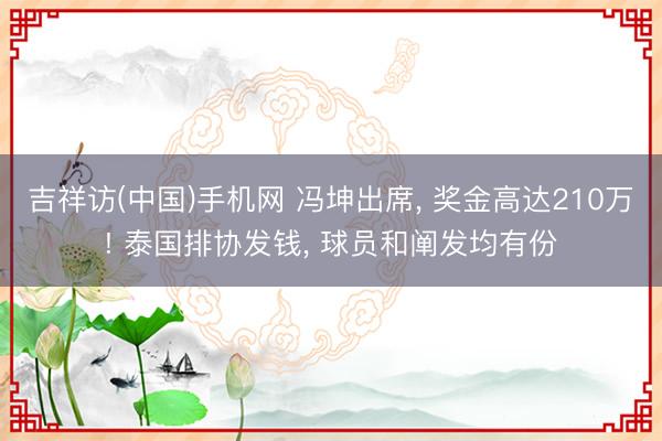 吉祥访(中国)手机网 冯坤出席， 奖金高达210万! 泰国排协发钱， 球员和阐发均有份