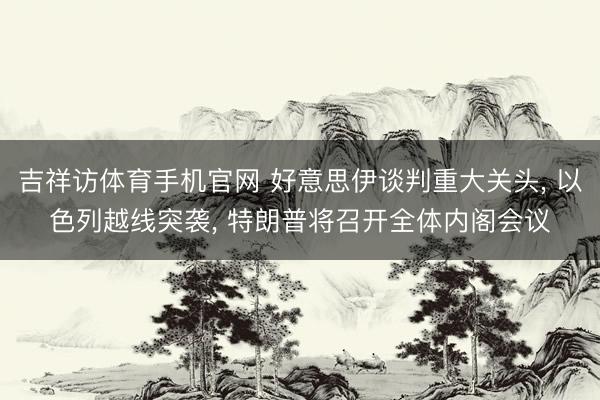 吉祥访体育手机官网 好意思伊谈判重大关头， 以色列越线突袭， 特朗普将召开全体内阁会议