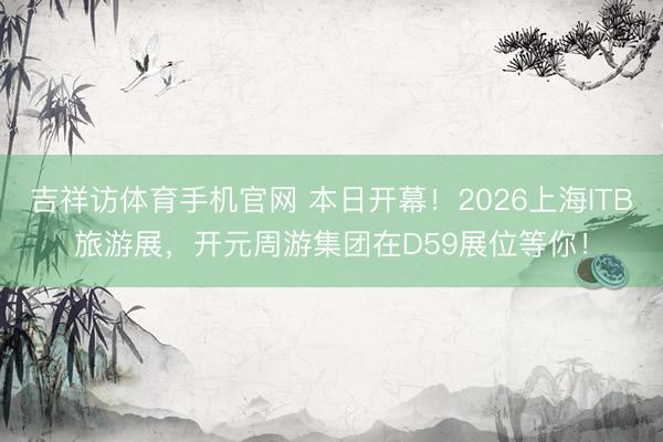 吉祥访体育手机官网 本日开幕！2026上海ITB旅游展，开元周游集团在D59展位等你！