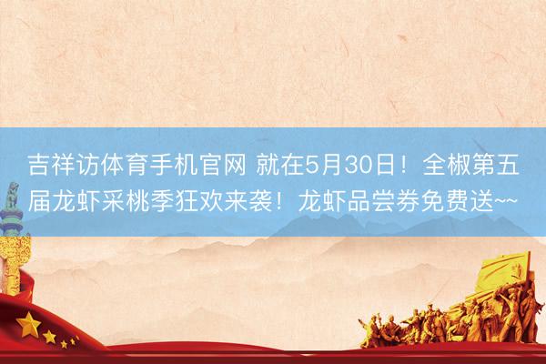 吉祥访体育手机官网 就在5月30日！全椒第五届龙虾采桃季狂欢来袭！龙虾品尝券免费送~~