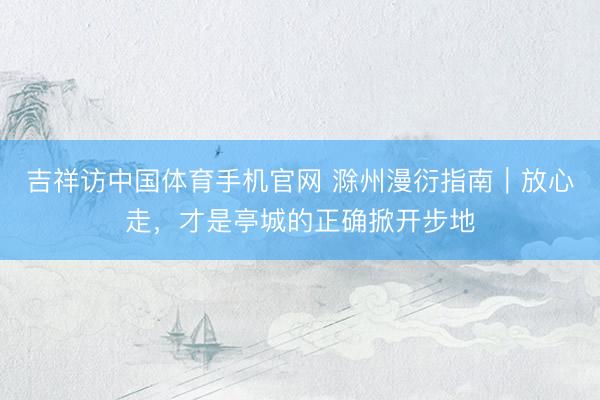 吉祥访中国体育手机官网 滁州漫衍指南｜放心走，才是亭城的正确掀开步地