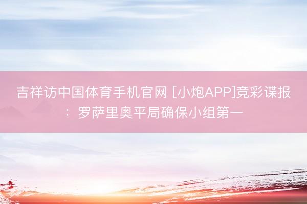 吉祥访中国体育手机官网 [小炮APP]竞彩谍报：罗萨里奥平局确保小组第一