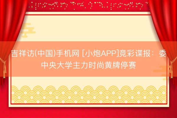 吉祥访(中国)手机网 [小炮APP]竞彩谍报：委中央大学主力时尚黄牌停赛