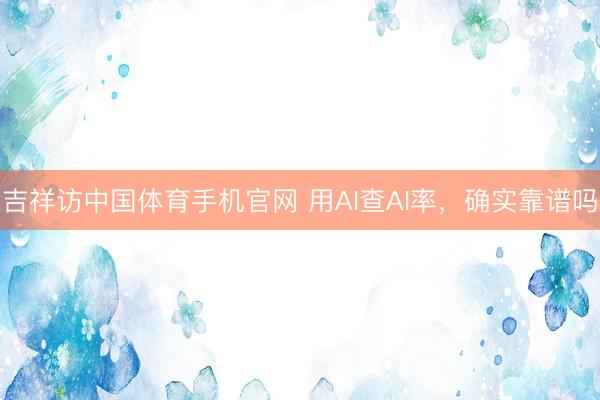 吉祥访中国体育手机官网 用AI查AI率，确实靠谱吗