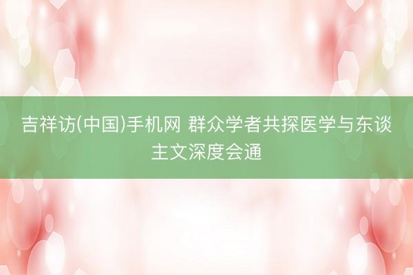 吉祥访(中国)手机网 群众学者共探医学与东谈主文深度会通