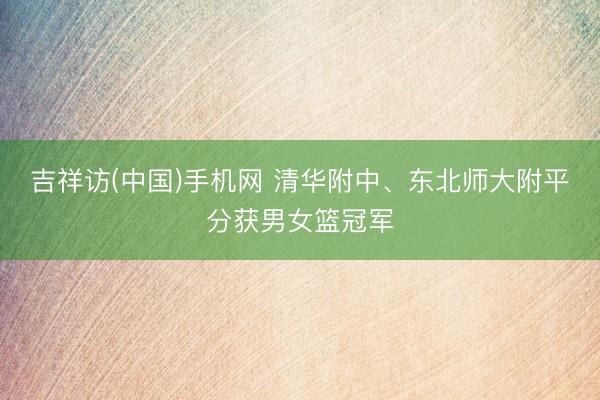 吉祥访(中国)手机网 清华附中、东北师大附平分获男女篮冠军