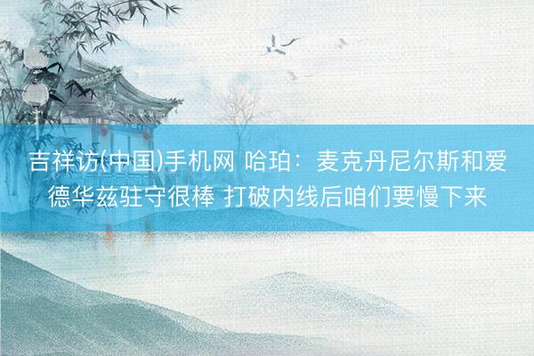 吉祥访(中国)手机网 哈珀:麦克丹尼尔斯和爱德华兹驻守很棒 打破内线后咱们要慢下来