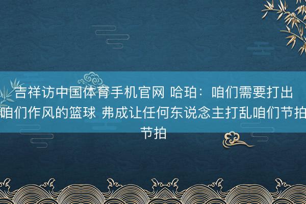 吉祥访中国体育手机官网 哈珀：咱们需要打出咱们作风的篮球 弗成让任何东说念主打乱咱们节拍