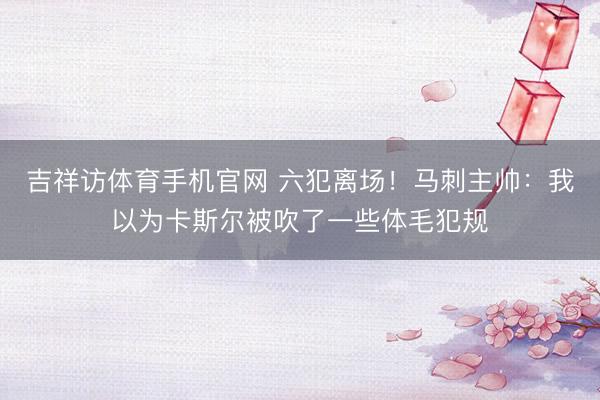 吉祥访体育手机官网 六犯离场！马刺主帅：我以为卡斯尔被吹了一些体毛犯规