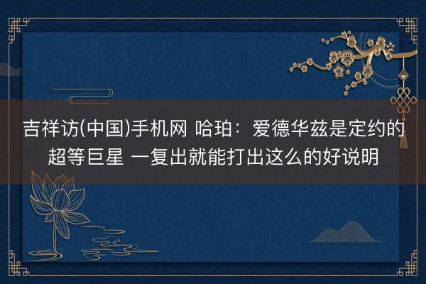 吉祥访(中国)手机网 哈珀：爱德华兹是定约的超等巨星 一复出就能打出这么的好说明