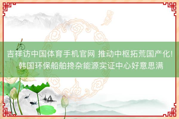 吉祥访中国体育手机官网 推动中枢拓荒国产化! 韩国环保船舶搀杂能源实证中心好意思满