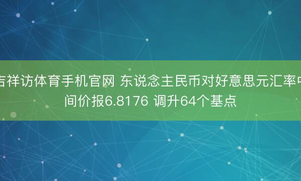 吉祥访体育手机官网 东说念主民币对好意思元汇率中间价报6.8176 调升64个基点