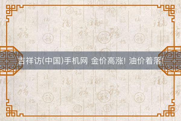 吉祥访(中国)手机网 金价高涨! 油价着落!