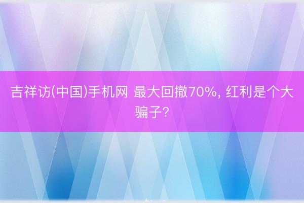 吉祥访(中国)手机网 最大回撤70%， 红利是个大骗子?