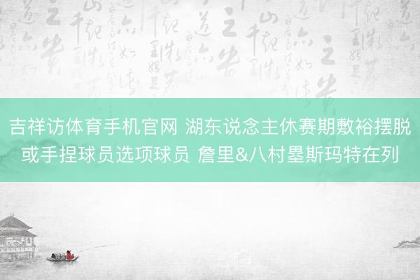 吉祥访体育手机官网 湖东说念主休赛期敷裕摆脱或手捏球员选项球员 詹里&八村塁斯玛特在列