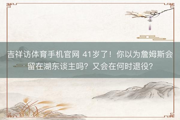 吉祥访体育手机官网 41岁了！你以为詹姆斯会留在湖东谈主吗？又会在何时退役？