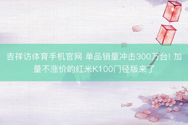 吉祥访体育手机官网 单品销量冲击300万台! 加量不涨价的红米K100门径版来了