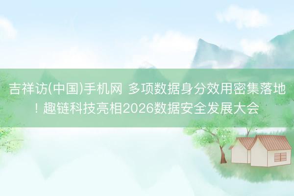 吉祥访(中国)手机网 多项数据身分效用密集落地! 趣链科技亮相2026数据安全发展大会