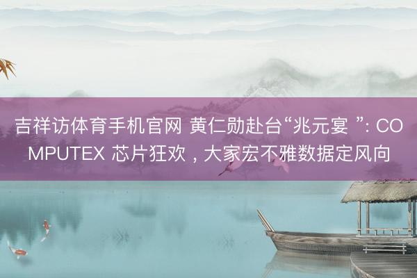 吉祥访体育手机官网 黄仁勋赴台“兆元宴 ”: COMPUTEX 芯片狂欢 , 大家宏不雅数据定风向