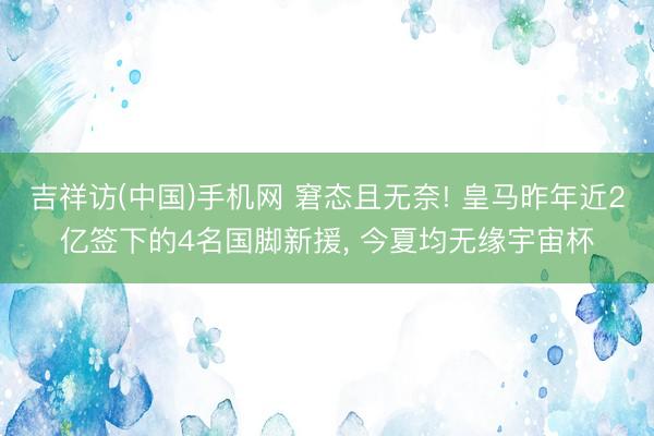 吉祥访(中国)手机网 窘态且无奈! 皇马昨年近2亿签下的4名国脚新援， 今夏均无缘宇宙杯