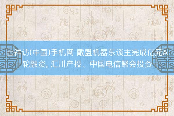 吉祥访(中国)手机网 戴盟机器东谈主完成亿元A轮融资, 汇川产投、中国电信聚会投资