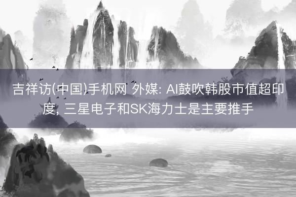 吉祥访(中国)手机网 外媒: AI鼓吹韩股市值超印度， 三星电子和SK海力士是主要推手