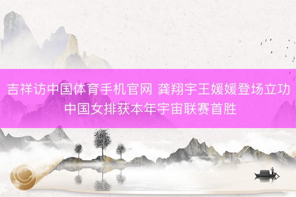 吉祥访中国体育手机官网 龚翔宇王媛媛登场立功 中国女排获本年宇宙联赛首胜