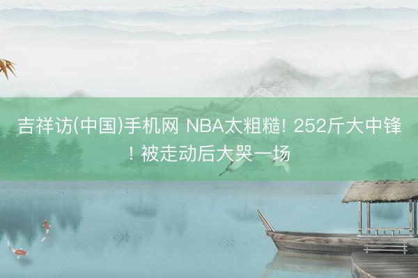 吉祥访(中国)手机网 NBA太粗糙! 252斤大中锋! 被走动后大哭一场