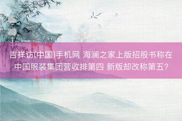 吉祥访(中国)手机网 海澜之家上版招股书称在中国服装集团营收排第四 新版却改称第五?