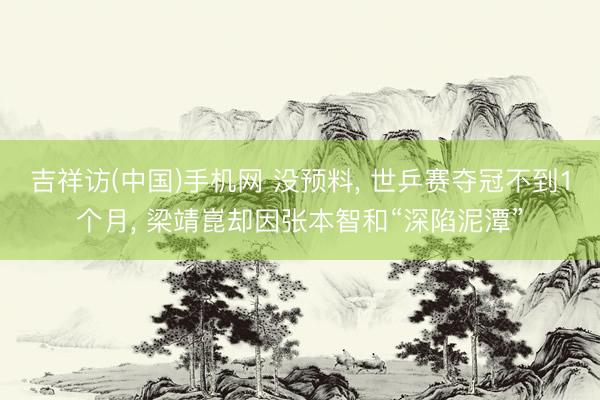 吉祥访(中国)手机网 没预料， 世乒赛夺冠不到1个月， 梁靖崑却因张本智和“深陷泥潭”