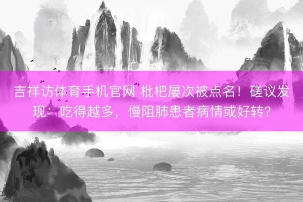 吉祥访体育手机官网 枇杷屡次被点名！磋议发现：吃得越多，慢阻肺患者病情或好转？