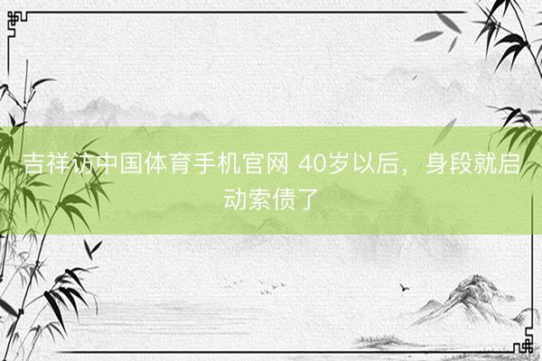 吉祥访中国体育手机官网 40岁以后，身段就启动索债了