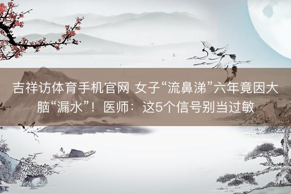 吉祥访体育手机官网 女子“流鼻涕”六年竟因大脑“漏水”！医师：这5个信号别当过敏