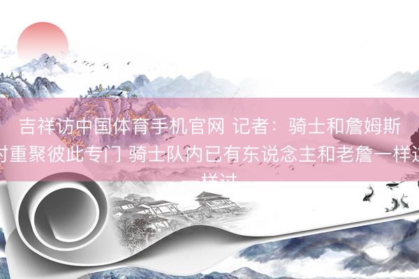 吉祥访中国体育手机官网 记者：骑士和詹姆斯对重聚彼此专门 骑士队内已有东说念主和老詹一样过