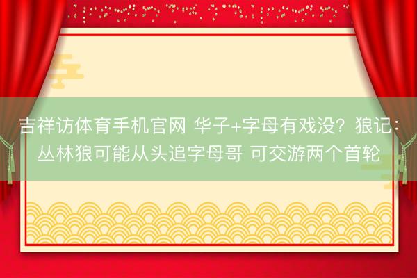 吉祥访体育手机官网 华子+字母有戏没？狼记：丛林狼可能从头追字母哥 可交游两个首轮