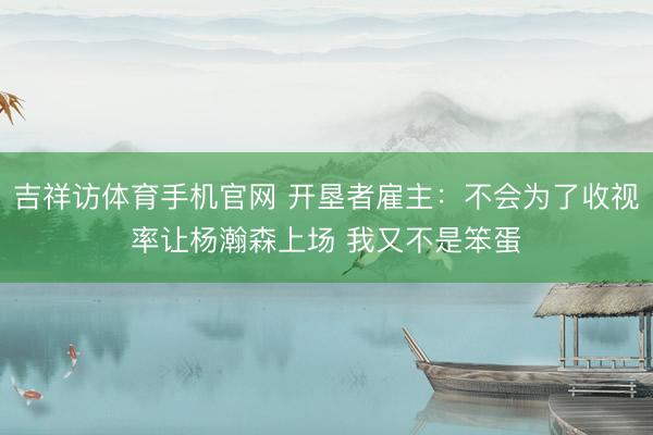 吉祥访体育手机官网 开垦者雇主：不会为了收视率让杨瀚森上场 我又不是笨蛋