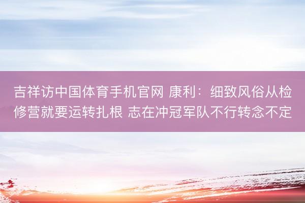 吉祥访中国体育手机官网 康利：细致风俗从检修营就要运转扎根 志在冲冠军队不行转念不定