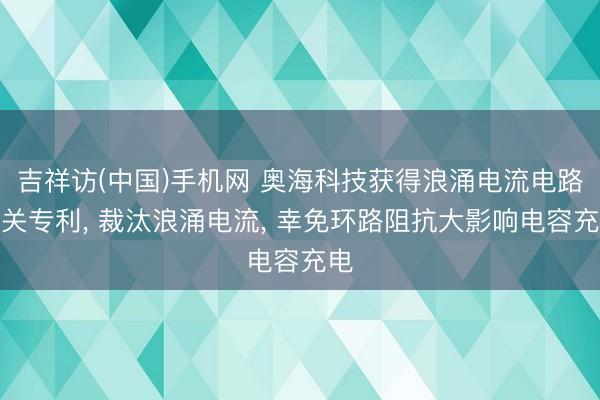 吉祥访(中国)手机网 奥海科技获得浪涌电流电路有关专利, 裁汰浪涌电流, 幸免环路阻抗大影响电容充电