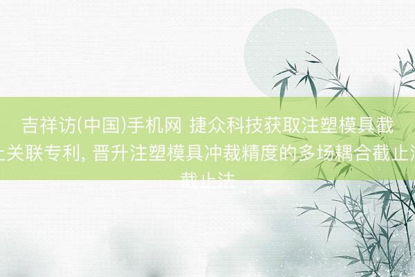 吉祥访(中国)手机网 捷众科技获取注塑模具截止关联专利， 晋升注塑模具冲裁精度的多场耦合截止法