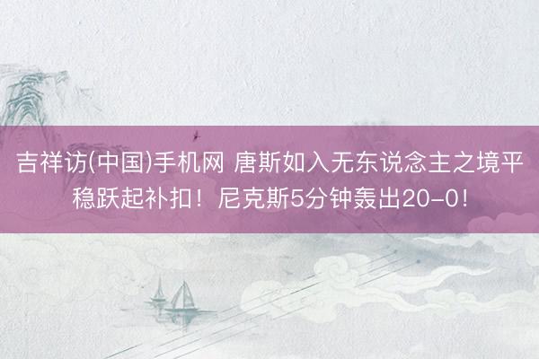 吉祥访(中国)手机网 唐斯如入无东说念主之境平稳跃起补扣！尼